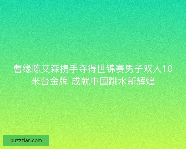 曹缘陈艾森携手夺得世锦赛男子双人10米台金牌 成就中国跳水新辉煌