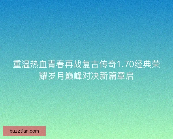 重温热血青春再战复古传奇1.70经典荣耀岁月巅峰对决新篇章启