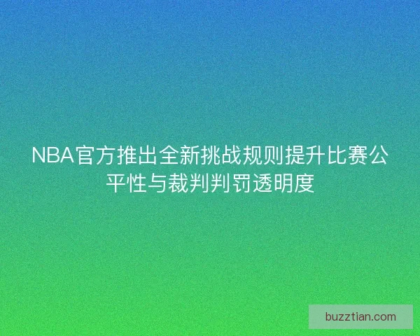 NBA官方推出全新挑战规则提升比赛公平性与裁判判罚透明度