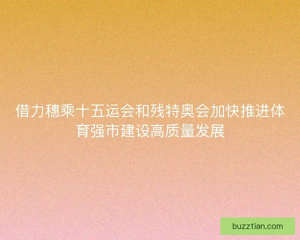 借力穗乘十五运会和残特奥会加快推进体育强市建设高质量发展