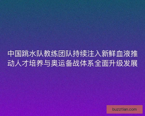 中国跳水队教练团队持续注入新鲜血液推动人才培养与奥运备战体系全面升级发展